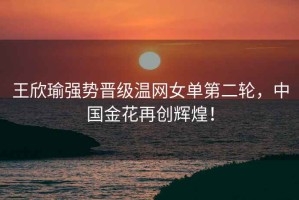 王欣瑜強(qiáng)勢(shì)晉級(jí)溫網(wǎng)女單第二輪，中國(guó)金花再創(chuàng)輝煌！
