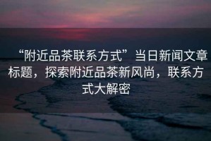 “附近品茶聯(lián)系方式”當(dāng)日新聞文章標(biāo)題，探索附近品茶新風(fēng)尚，聯(lián)系方式大解密