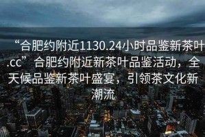 “合肥約附近1130.24小時(shí)品鑒新茶葉.cc”合肥約附近新茶葉品鑒活動(dòng)，全天候品鑒新茶葉盛宴，引領(lǐng)茶文化新潮流