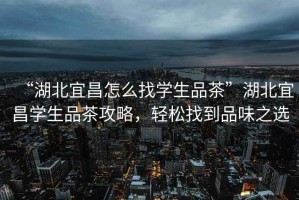 “湖北宜昌怎么找學(xué)生品茶”湖北宜昌學(xué)生品茶攻略，輕松找到品味之選
