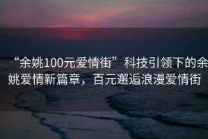 “余姚100元愛情街”科技引領下的余姚愛情新篇章，百元邂逅浪漫愛情街