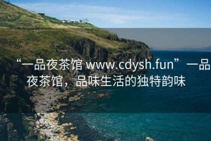 “一品夜茶館 www.cdysh.fun”一品夜茶館，品味生活的獨(dú)特韻味