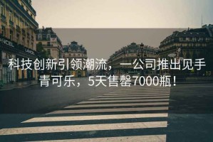 科技創(chuàng)新引領(lǐng)潮流，一公司推出見(jiàn)手青可樂(lè)，5天售罄7000瓶！