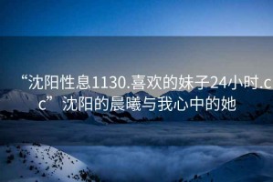 “沈陽(yáng)性息1130.喜歡的妹子24小時(shí).cc”沈陽(yáng)的晨曦與我心中的她