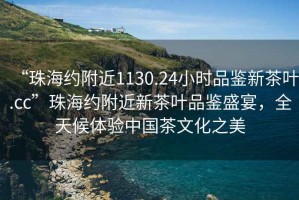 “珠海約附近1130.24小時品鑒新茶葉.cc”珠海約附近新茶葉品鑒盛宴，全天候體驗中國茶文化之美