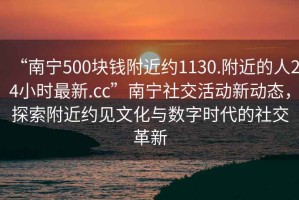 “南寧500塊錢附近約1130.附近的人24小時最新.cc”南寧社交活動新動態(tài)，探索附近約見文化與數(shù)字時代的社交革新