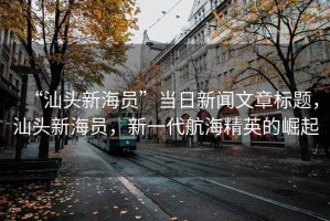 “汕頭新海員”當日新聞文章標題，汕頭新海員，新一代航海精英的崛起