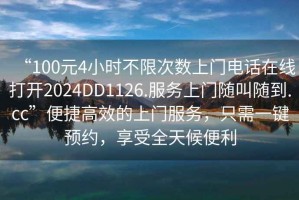 “100元4小時(shí)不限次數(shù)上門電話在線打開2024DD1126.服務(wù)上門隨叫隨到.cc”便捷高效的上門服務(wù)，只需一鍵預(yù)約，享受全天候便利