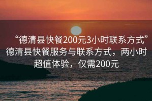 “德清縣快餐200元3小時(shí)聯(lián)系方式”德清縣快餐服務(wù)與聯(lián)系方式，兩小時(shí)超值體驗(yàn)，僅需200元