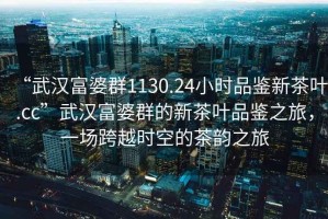 “武漢富婆群1130.24小時(shí)品鑒新茶葉.cc”武漢富婆群的新茶葉品鑒之旅，一場(chǎng)跨越時(shí)空的茶韻之旅