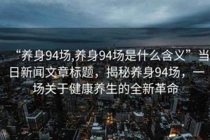 “養(yǎng)身94場(chǎng),養(yǎng)身94場(chǎng)是什么含義”當(dāng)日新聞文章標(biāo)題，揭秘養(yǎng)身94場(chǎng)，一場(chǎng)關(guān)于健康養(yǎng)生的全新革命