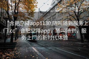 “合肥空降app1130.隨叫隨到服務(wù)上門.cc”合肥空降app，隨叫隨到，服務(wù)上門的新時代體驗
