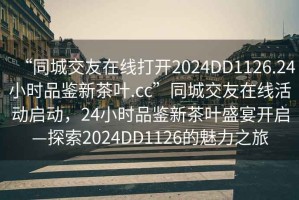 “同城交友在線打開(kāi)2024DD1126.24小時(shí)品鑒新茶葉.cc”同城交友在線活動(dòng)啟動(dòng)，24小時(shí)品鑒新茶葉盛宴開(kāi)啟—探索2024DD1126的魅力之旅