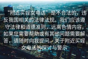 “附近買婬女電話”是不合法的，違反我國相關的法律法規(guī)。我們應該遵守法律和道德準則，遠離色情內(nèi)容。如果您需要幫助或有其他問題需要解答，請隨時向我提問。關于附近買婬女電話的探討與警示