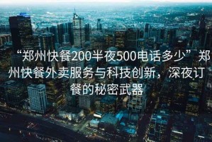 “鄭州快餐200半夜500電話多少”鄭州快餐外賣服務(wù)與科技創(chuàng)新，深夜訂餐的秘密武器