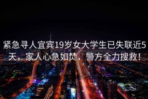 緊急尋人宜賓19歲女大學生已失聯(lián)近5天，家人心急如焚，警方全力搜救！