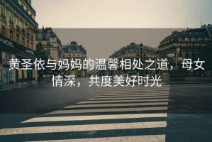 黃圣依與媽媽的溫馨相處之道，母女情深，共度美好時(shí)光
