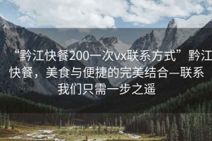 “黔江快餐200一次vx聯(lián)系方式”黔江快餐，美食與便捷的完美結(jié)合—聯(lián)系我們只需一步之遙