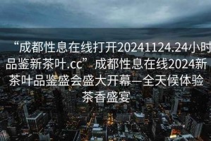 “成都性息在線打開20241124.24小時品鑒新茶葉.cc”成都性息在線2024新茶葉品鑒盛會盛大開幕—全天候體驗茶香盛宴