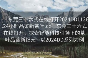 “東莞三十六式在線打開2024DD1126.24小時品鑒新茶葉.cc”東莞三十六式在線打開，探索智能科技引領(lǐng)下的茶葉品鑒新紀(jì)元—以2024DD系列為例