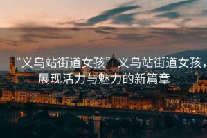 “義烏站街道女孩”義烏站街道女孩，展現(xiàn)活力與魅力的新篇章