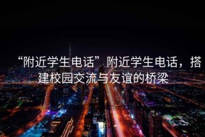 “附近學(xué)生電話”附近學(xué)生電話，搭建校園交流與友誼的橋梁