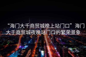 “海門大千商貿(mào)城晚上站門口”海門大千商貿(mào)城夜晚站門口的繁榮景象