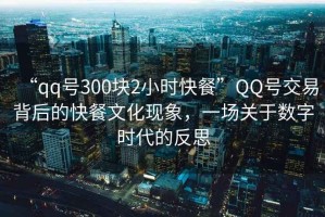 “qq號300塊2小時快餐”QQ號交易背后的快餐文化現(xiàn)象，一場關(guān)于數(shù)字時代的反思