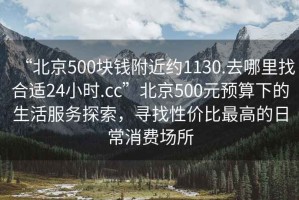 “北京500塊錢附近約1130.去哪里找合適24小時.cc”北京500元預(yù)算下的生活服務(wù)探索，尋找性價比最高的日常消費場所