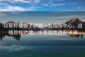 以軍稱摧毀了伊朗一處指揮中心，戰(zhàn)略目標(biāo)達(dá)成，中東局勢再起波瀾