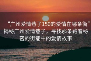 “廣州愛(ài)情巷子150的愛(ài)情在哪條街”揭秘廣州愛(ài)情巷子，尋找那條藏著秘密的街巷中的愛(ài)情故事