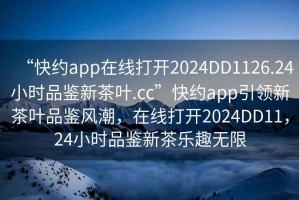 “快約app在線打開(kāi)2024DD1126.24小時(shí)品鑒新茶葉.cc”快約app引領(lǐng)新茶葉品鑒風(fēng)潮，在線打開(kāi)2024DD11，24小時(shí)品鑒新茶樂(lè)趣無(wú)限