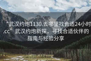 “武漢約炮1130.去哪里找合適24小時.cc”武漢約炮新探，尋找合適伙伴的指南與經(jīng)驗分享