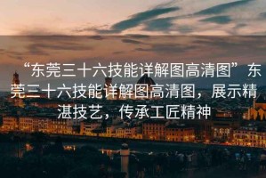 “東莞三十六技能詳解圖高清圖”東莞三十六技能詳解圖高清圖，展示精湛技藝，傳承工匠精神