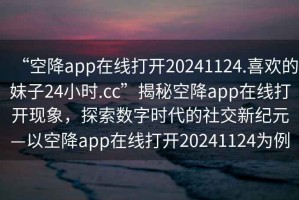 “空降app在線打開(kāi)20241124.喜歡的妹子24小時(shí).cc”揭秘空降app在線打開(kāi)現(xiàn)象，探索數(shù)字時(shí)代的社交新紀(jì)元—以空降app在線打開(kāi)20241124為例