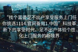 “找個富婆足不出戶享受服務(wù)上門任你挑選1114.官網(wǎng)備用1.中國”科技革新下的享受時代，足不出戶體驗(yàn)個性化上門服務(wù)的新境界