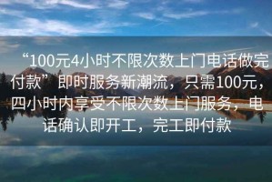 “100元4小時不限次數(shù)上門電話做完付款”即時服務新潮流，只需100元，四小時內(nèi)享受不限次數(shù)上門服務，電話確認即開工，完工即付款