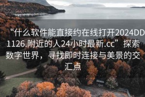“什么軟件能直接約在線打開2024DD1126.附近的人24小時(shí)最新.cc”探索數(shù)字世界，尋找即時(shí)連接與美景的交匯點(diǎn)