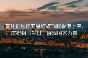 直升機懸掛五星紅旗飛越香港上空，慶祝祖國生日，展現(xiàn)國家力量