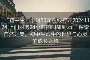 “初中生一小時(shí)50元在線打開20241124.上門服務(wù)24小時(shí)隨叫隨到.cc”探索自然之美，初中生眼中的世界與心靈的成長(zhǎng)之旅