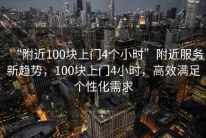 “附近100塊上門(mén)4個(gè)小時(shí)”附近服務(wù)新趨勢(shì)，100塊上門(mén)4小時(shí)，高效滿(mǎn)足個(gè)性化需求