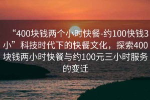 “400塊錢兩個小時快餐-約100快錢3小”科技時代下的快餐文化，探索400塊錢兩小時快餐與約100元三小時服務的變遷