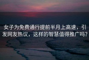 女子為免費(fèi)通行提前半月上高速，引發(fā)網(wǎng)友熱議，這樣的智慧值得推廣嗎？