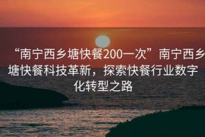 “南寧西鄉(xiāng)塘快餐200一次”南寧西鄉(xiāng)塘快餐科技革新，探索快餐行業(yè)數(shù)字化轉(zhuǎn)型之路