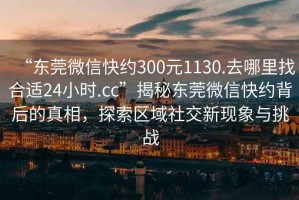 “東莞微信快約300元1130.去哪里找合適24小時.cc”揭秘東莞微信快約背后的真相，探索區(qū)域社交新現(xiàn)象與挑戰(zhàn)