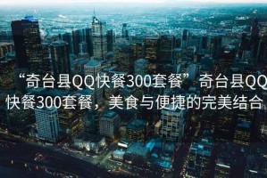 “奇臺(tái)縣QQ快餐300套餐”奇臺(tái)縣QQ快餐300套餐，美食與便捷的完美結(jié)合
