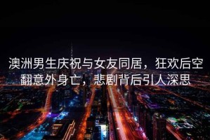 澳洲男生慶祝與女友同居，狂歡后空翻意外身亡，悲劇背后引人深思