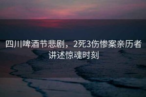 四川啤酒節(jié)悲劇，2死3傷慘案親歷者講述驚魂時刻