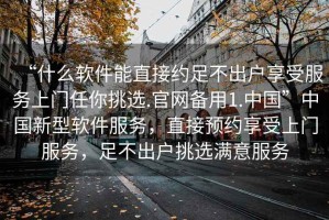 “什么軟件能直接約足不出戶享受服務(wù)上門任你挑選.官網(wǎng)備用1.中國(guó)”中國(guó)新型軟件服務(wù)，直接預(yù)約享受上門服務(wù)，足不出戶挑選滿意服務(wù)