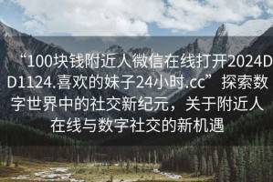 “100塊錢(qián)附近人微信在線打開(kāi)2024DD1124.喜歡的妹子24小時(shí).cc”探索數(shù)字世界中的社交新紀(jì)元，關(guān)于附近人在線與數(shù)字社交的新機(jī)遇